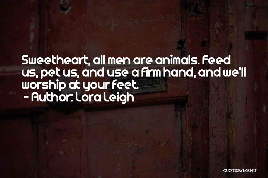 Lora Leigh Quotes: Sweetheart, All Men Are Animals. Feed Us, Pet Us, And Use A Firm Hand, And We'll Worship At Your Feet.