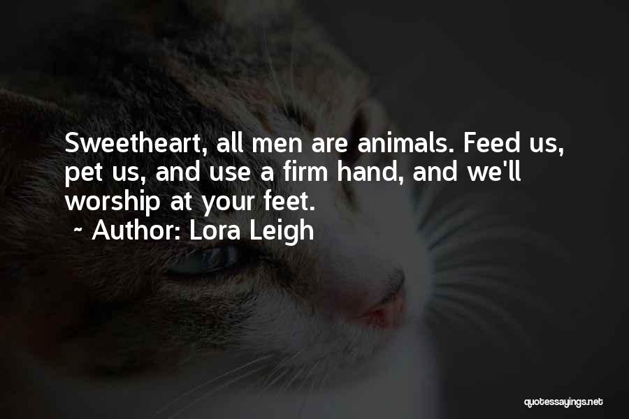 Lora Leigh Quotes: Sweetheart, All Men Are Animals. Feed Us, Pet Us, And Use A Firm Hand, And We'll Worship At Your Feet.