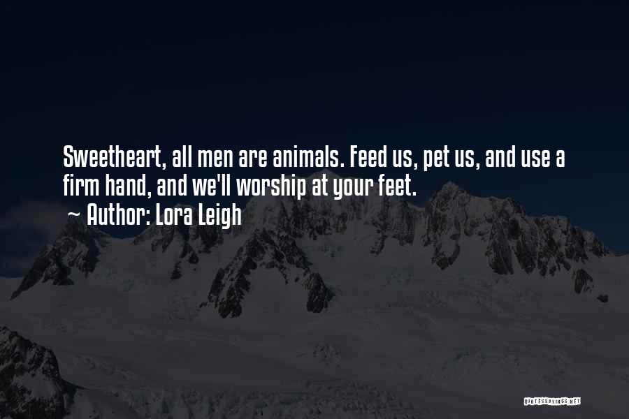 Lora Leigh Quotes: Sweetheart, All Men Are Animals. Feed Us, Pet Us, And Use A Firm Hand, And We'll Worship At Your Feet.