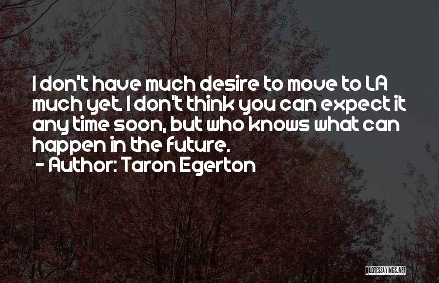 Taron Egerton Quotes: I Don't Have Much Desire To Move To La Much Yet. I Don't Think You Can Expect It Any Time