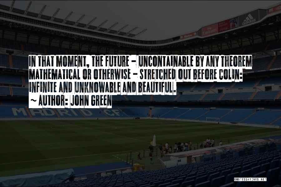 John Green Quotes: In That Moment, The Future - Uncontainable By Any Theorem Mathematical Or Otherwise - Stretched Out Before Colin: Infinite And
