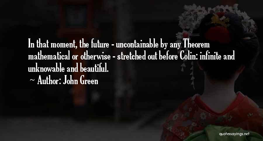 John Green Quotes: In That Moment, The Future - Uncontainable By Any Theorem Mathematical Or Otherwise - Stretched Out Before Colin: Infinite And