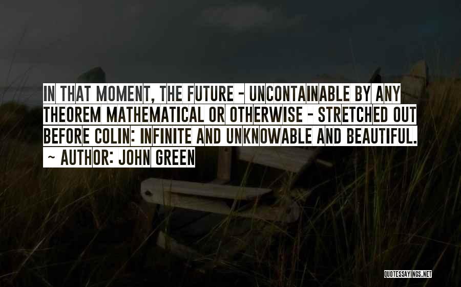 John Green Quotes: In That Moment, The Future - Uncontainable By Any Theorem Mathematical Or Otherwise - Stretched Out Before Colin: Infinite And
