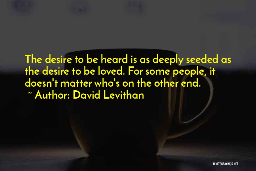 David Levithan Quotes: The Desire To Be Heard Is As Deeply Seeded As The Desire To Be Loved. For Some People, It Doesn't