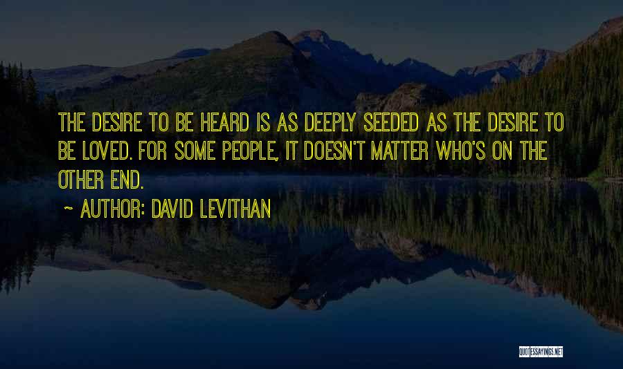 David Levithan Quotes: The Desire To Be Heard Is As Deeply Seeded As The Desire To Be Loved. For Some People, It Doesn't