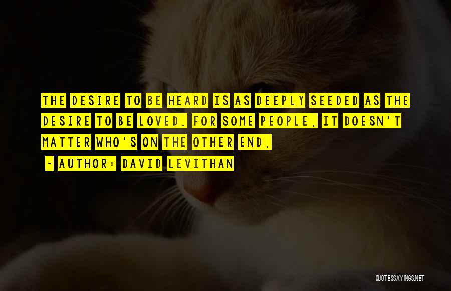 David Levithan Quotes: The Desire To Be Heard Is As Deeply Seeded As The Desire To Be Loved. For Some People, It Doesn't