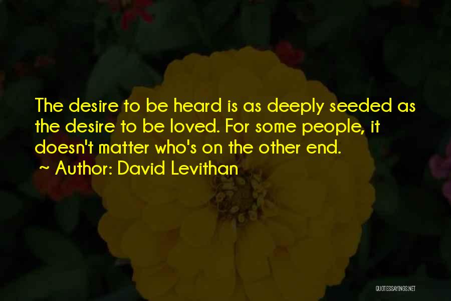 David Levithan Quotes: The Desire To Be Heard Is As Deeply Seeded As The Desire To Be Loved. For Some People, It Doesn't