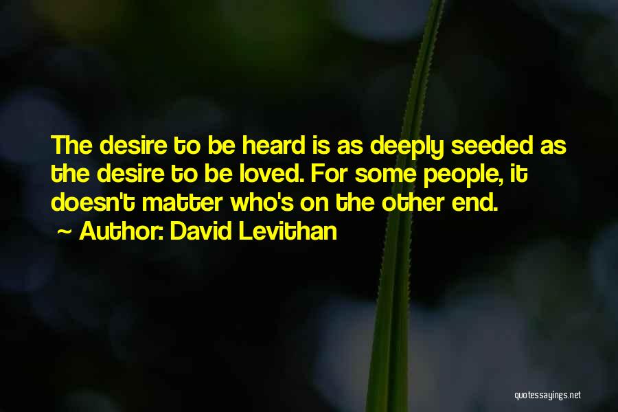 David Levithan Quotes: The Desire To Be Heard Is As Deeply Seeded As The Desire To Be Loved. For Some People, It Doesn't