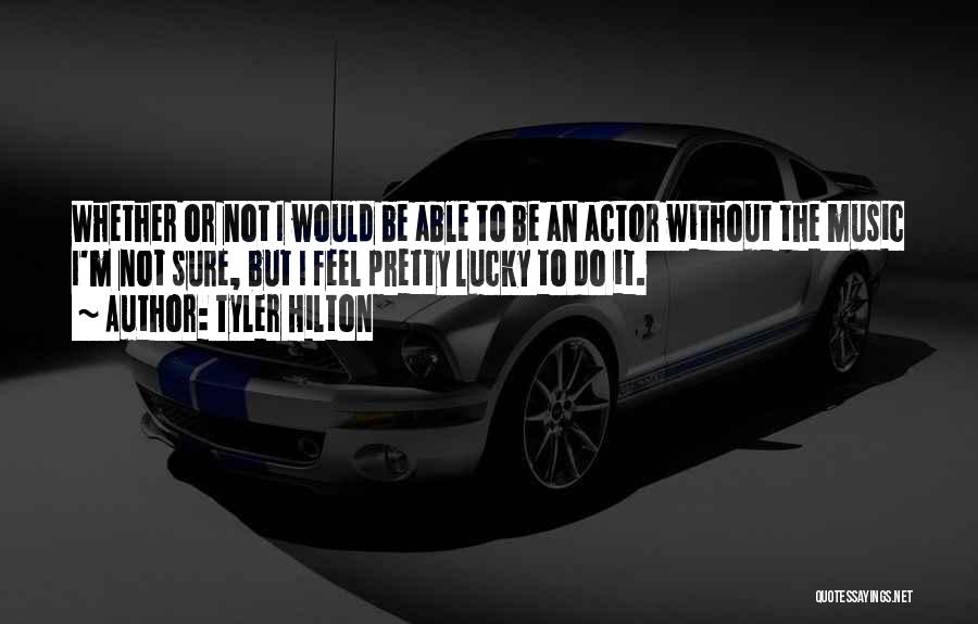 Tyler Hilton Quotes: Whether Or Not I Would Be Able To Be An Actor Without The Music I'm Not Sure, But I Feel