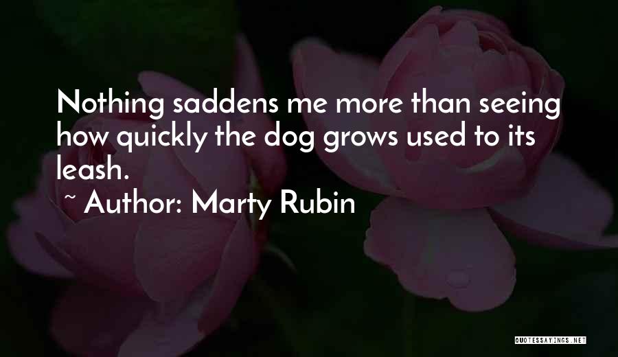 Marty Rubin Quotes: Nothing Saddens Me More Than Seeing How Quickly The Dog Grows Used To Its Leash.