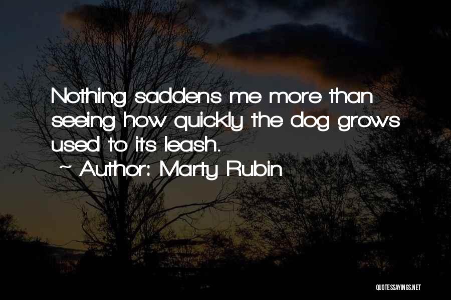Marty Rubin Quotes: Nothing Saddens Me More Than Seeing How Quickly The Dog Grows Used To Its Leash.