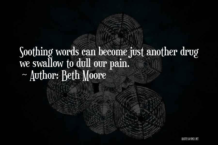 Beth Moore Quotes: Soothing Words Can Become Just Another Drug We Swallow To Dull Our Pain.