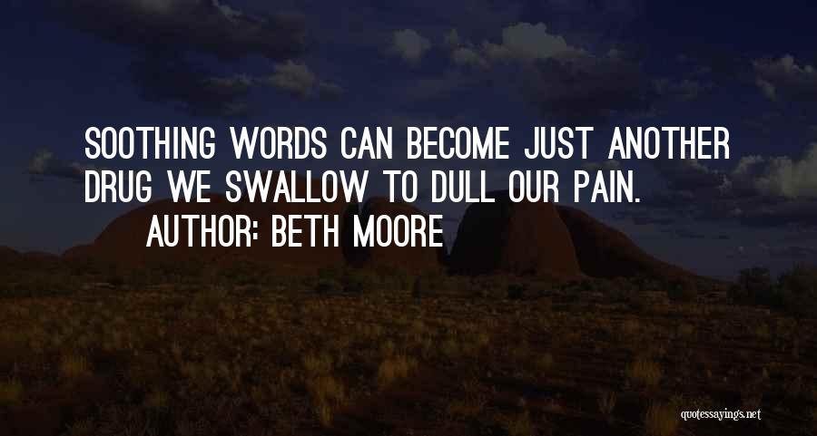 Beth Moore Quotes: Soothing Words Can Become Just Another Drug We Swallow To Dull Our Pain.