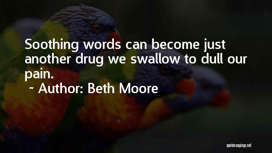 Beth Moore Quotes: Soothing Words Can Become Just Another Drug We Swallow To Dull Our Pain.