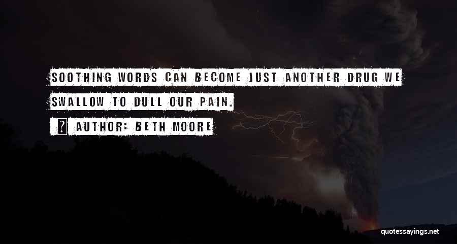 Beth Moore Quotes: Soothing Words Can Become Just Another Drug We Swallow To Dull Our Pain.