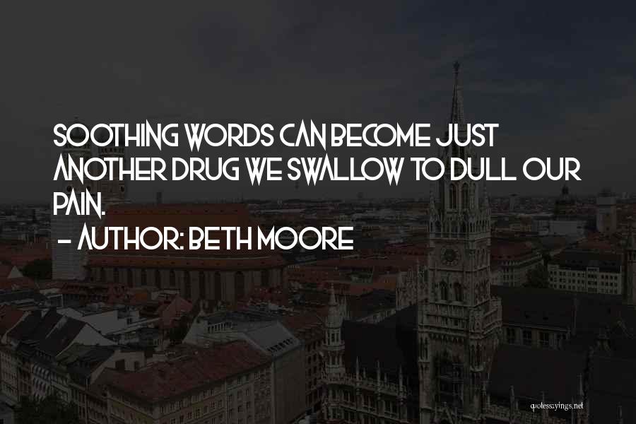 Beth Moore Quotes: Soothing Words Can Become Just Another Drug We Swallow To Dull Our Pain.