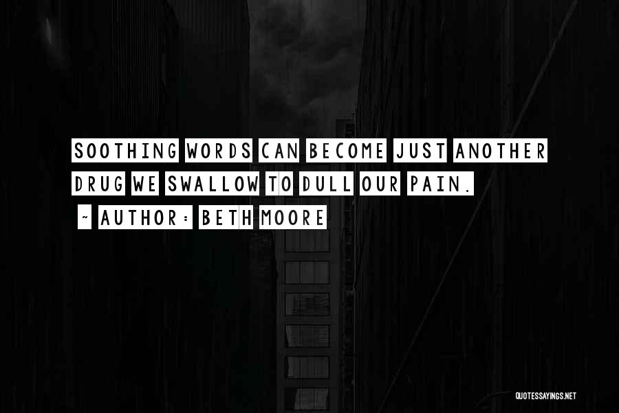 Beth Moore Quotes: Soothing Words Can Become Just Another Drug We Swallow To Dull Our Pain.