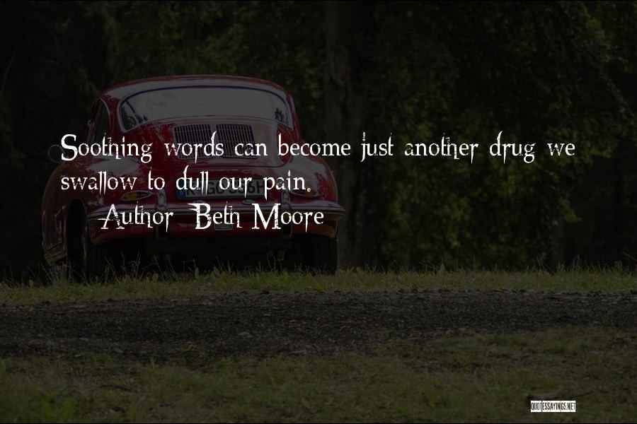 Beth Moore Quotes: Soothing Words Can Become Just Another Drug We Swallow To Dull Our Pain.