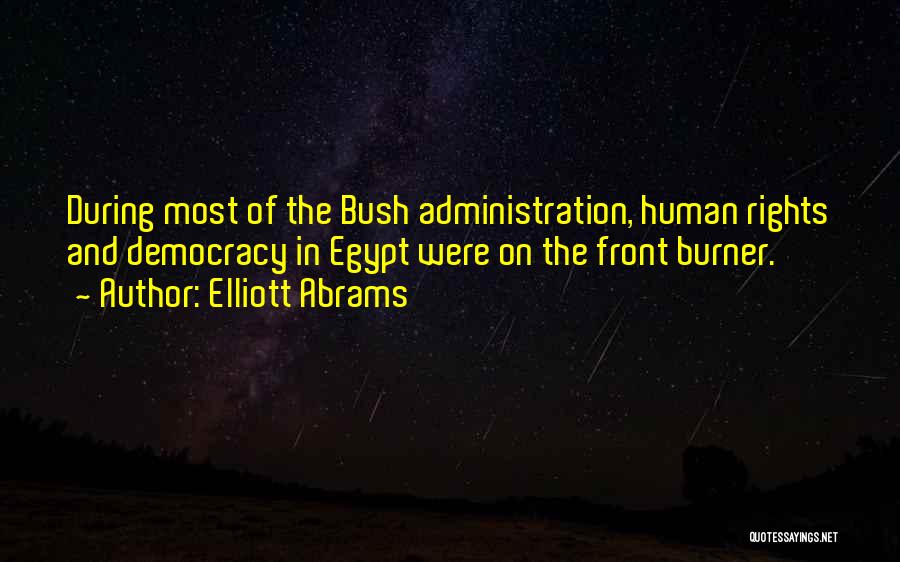 Elliott Abrams Quotes: During Most Of The Bush Administration, Human Rights And Democracy In Egypt Were On The Front Burner.