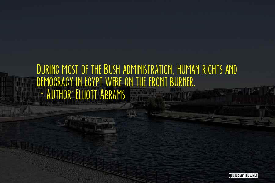 Elliott Abrams Quotes: During Most Of The Bush Administration, Human Rights And Democracy In Egypt Were On The Front Burner.