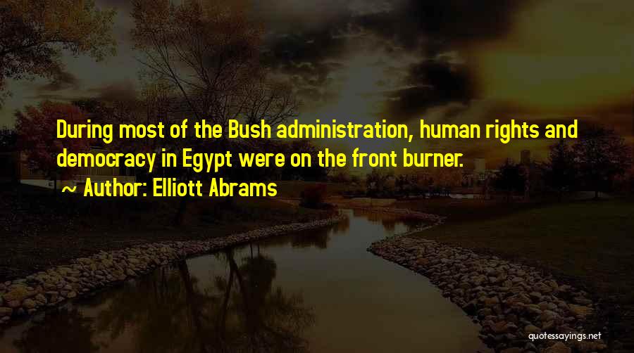 Elliott Abrams Quotes: During Most Of The Bush Administration, Human Rights And Democracy In Egypt Were On The Front Burner.