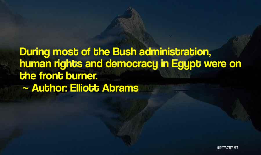 Elliott Abrams Quotes: During Most Of The Bush Administration, Human Rights And Democracy In Egypt Were On The Front Burner.