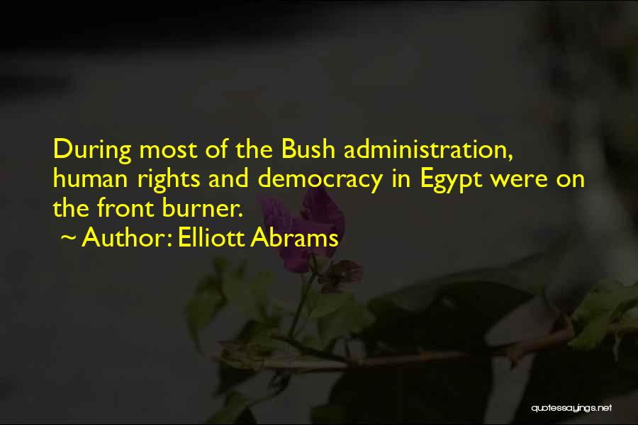 Elliott Abrams Quotes: During Most Of The Bush Administration, Human Rights And Democracy In Egypt Were On The Front Burner.