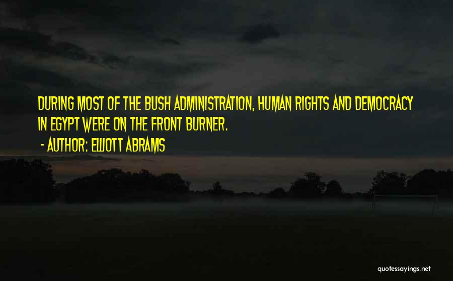 Elliott Abrams Quotes: During Most Of The Bush Administration, Human Rights And Democracy In Egypt Were On The Front Burner.