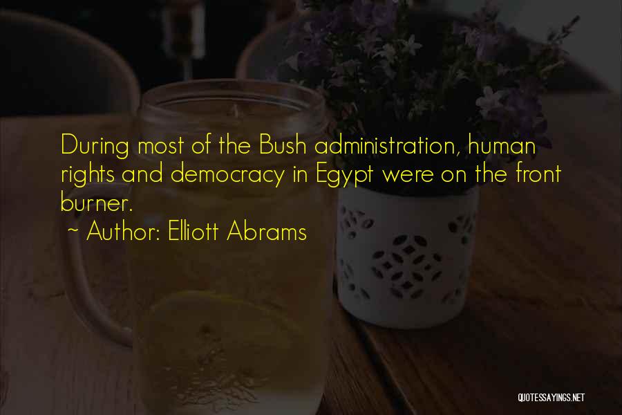 Elliott Abrams Quotes: During Most Of The Bush Administration, Human Rights And Democracy In Egypt Were On The Front Burner.