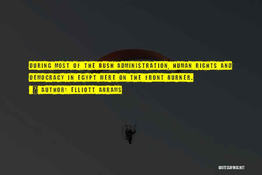 Elliott Abrams Quotes: During Most Of The Bush Administration, Human Rights And Democracy In Egypt Were On The Front Burner.