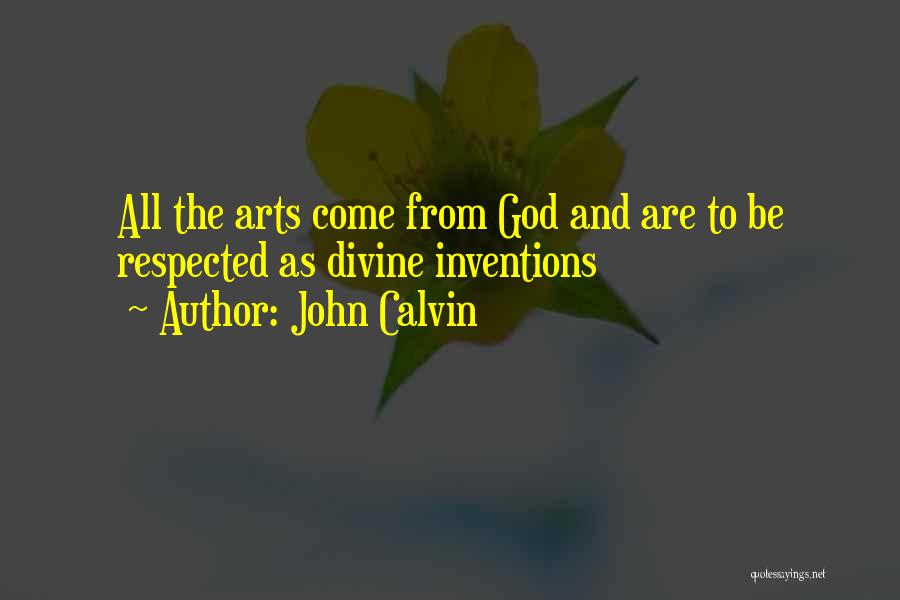 John Calvin Quotes: All The Arts Come From God And Are To Be Respected As Divine Inventions