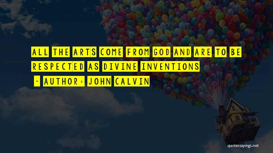 John Calvin Quotes: All The Arts Come From God And Are To Be Respected As Divine Inventions