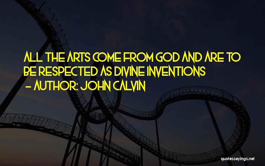 John Calvin Quotes: All The Arts Come From God And Are To Be Respected As Divine Inventions