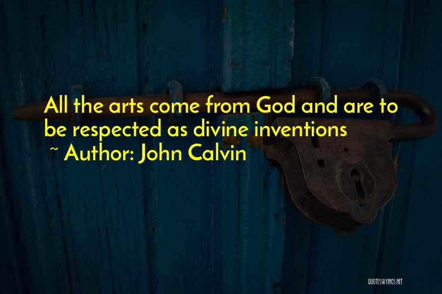 John Calvin Quotes: All The Arts Come From God And Are To Be Respected As Divine Inventions