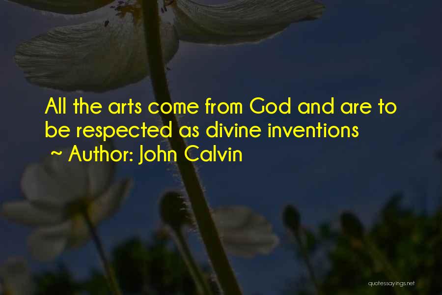 John Calvin Quotes: All The Arts Come From God And Are To Be Respected As Divine Inventions