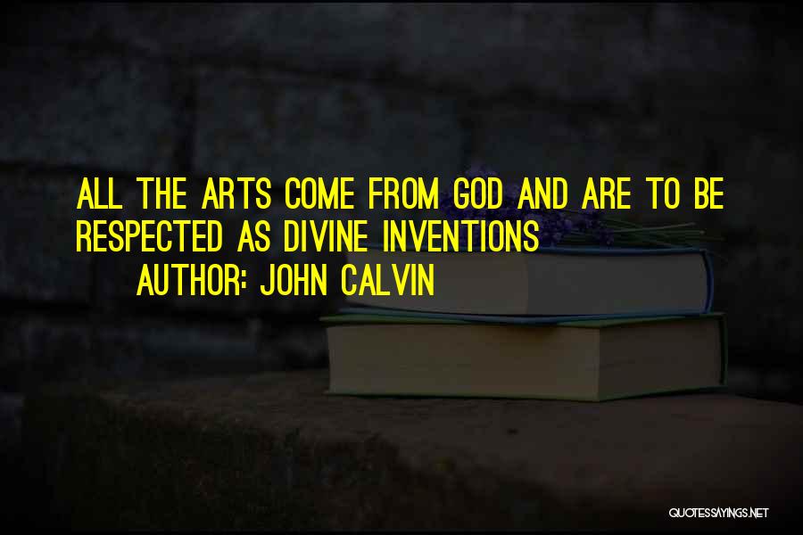 John Calvin Quotes: All The Arts Come From God And Are To Be Respected As Divine Inventions