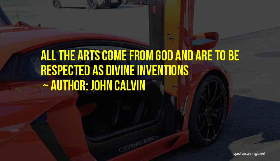 John Calvin Quotes: All The Arts Come From God And Are To Be Respected As Divine Inventions