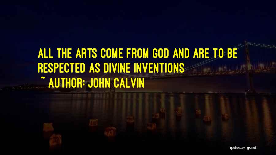 John Calvin Quotes: All The Arts Come From God And Are To Be Respected As Divine Inventions