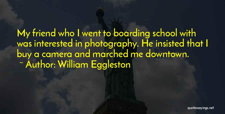 William Eggleston Quotes: My Friend Who I Went To Boarding School With Was Interested In Photography. He Insisted That I Buy A Camera