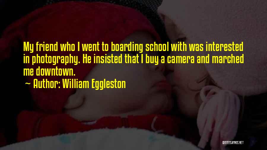 William Eggleston Quotes: My Friend Who I Went To Boarding School With Was Interested In Photography. He Insisted That I Buy A Camera
