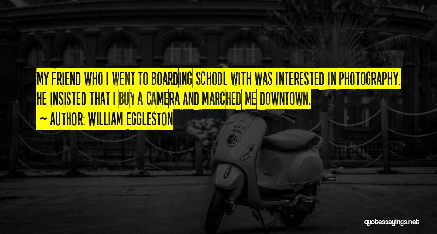 William Eggleston Quotes: My Friend Who I Went To Boarding School With Was Interested In Photography. He Insisted That I Buy A Camera