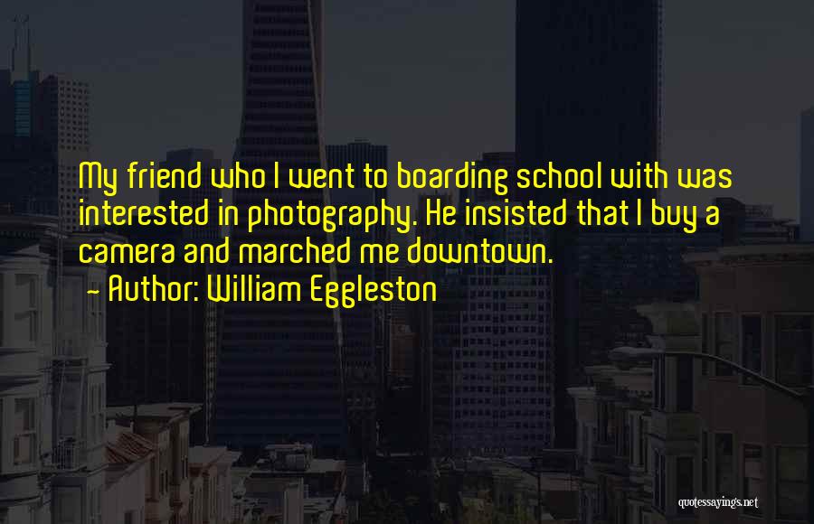 William Eggleston Quotes: My Friend Who I Went To Boarding School With Was Interested In Photography. He Insisted That I Buy A Camera