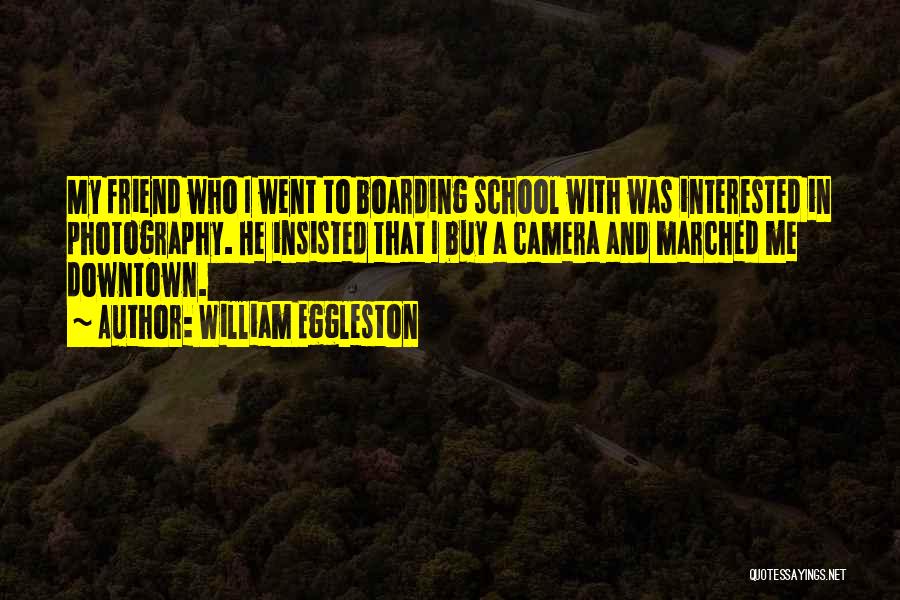 William Eggleston Quotes: My Friend Who I Went To Boarding School With Was Interested In Photography. He Insisted That I Buy A Camera