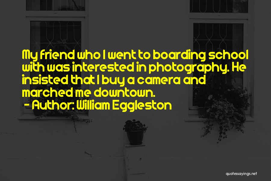 William Eggleston Quotes: My Friend Who I Went To Boarding School With Was Interested In Photography. He Insisted That I Buy A Camera