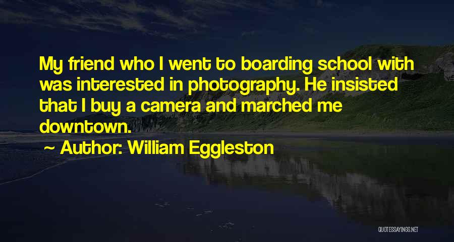 William Eggleston Quotes: My Friend Who I Went To Boarding School With Was Interested In Photography. He Insisted That I Buy A Camera