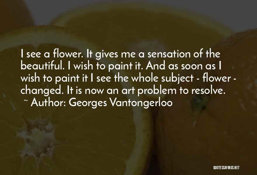 Georges Vantongerloo Quotes: I See A Flower. It Gives Me A Sensation Of The Beautiful. I Wish To Paint It. And As Soon
