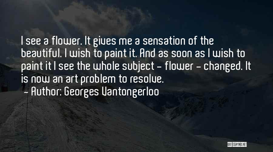 Georges Vantongerloo Quotes: I See A Flower. It Gives Me A Sensation Of The Beautiful. I Wish To Paint It. And As Soon