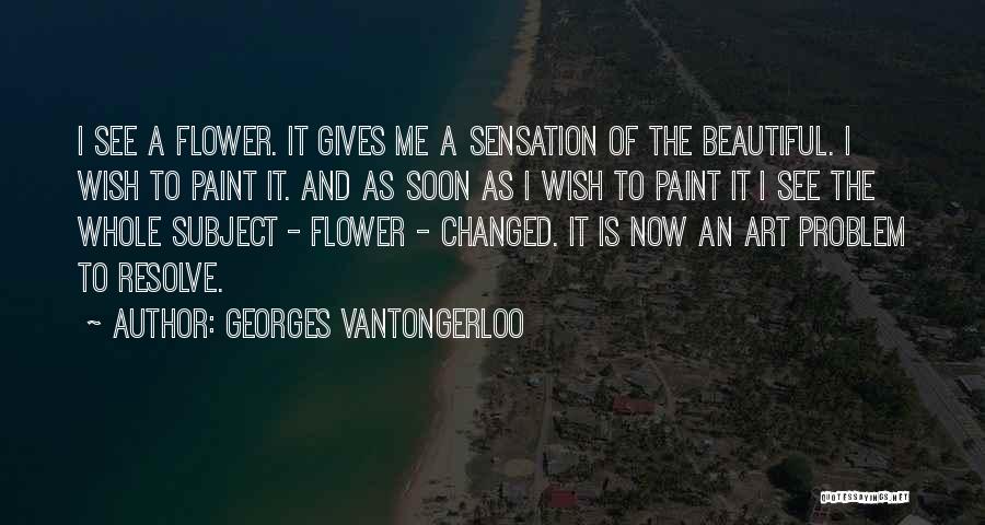 Georges Vantongerloo Quotes: I See A Flower. It Gives Me A Sensation Of The Beautiful. I Wish To Paint It. And As Soon