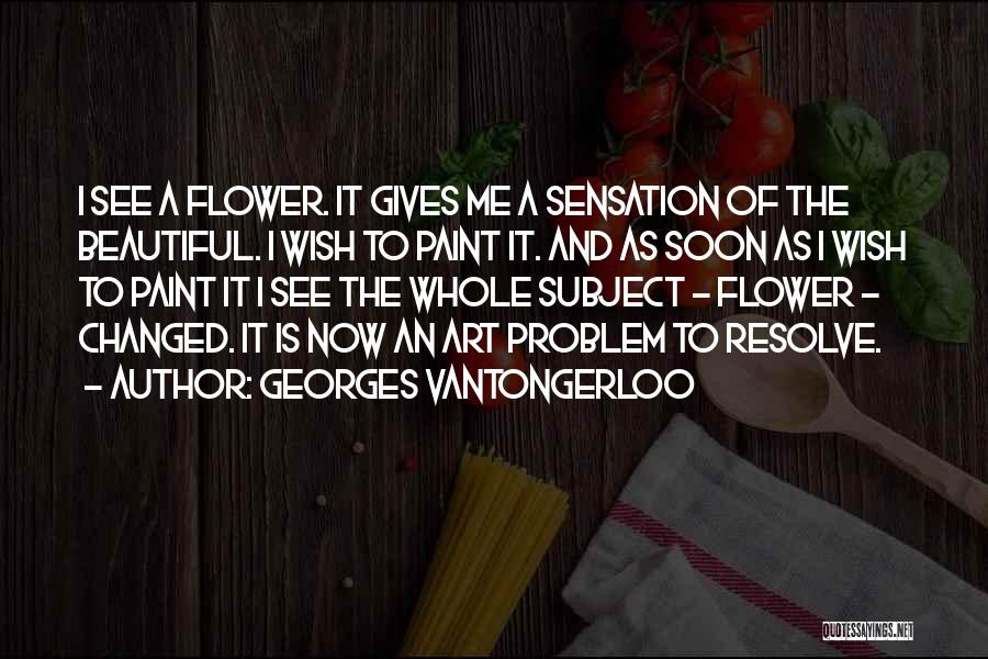 Georges Vantongerloo Quotes: I See A Flower. It Gives Me A Sensation Of The Beautiful. I Wish To Paint It. And As Soon
