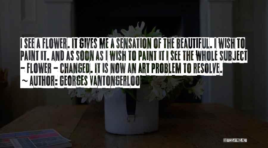 Georges Vantongerloo Quotes: I See A Flower. It Gives Me A Sensation Of The Beautiful. I Wish To Paint It. And As Soon
